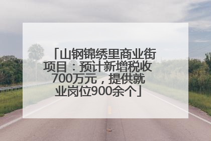 山钢锦绣里商业街项目：预计新增税收700万元，提供就业岗位900余个